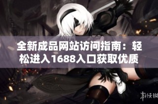 全新成品网站访问指南：轻松进入1688入口获取优质产品信息