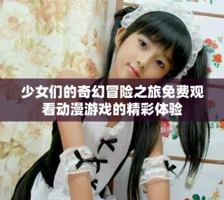 少女们的奇幻冒险之旅免费观看动漫游戏的精彩体验