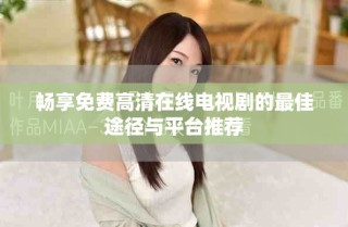 畅享免费高清在线电视剧的最佳途径与平台推荐