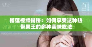 榴莲视频揭秘：如何享受这种热带果王的多种美味吃法
