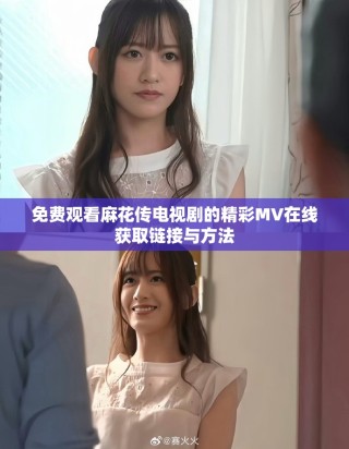 免费观看麻花传电视剧的精彩MV在线获取链接与方法