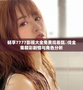 畅享7777影视大全免费观看甄嬛传全集精彩剧情与角色分析