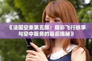 《法国空乘第五部：精彩飞行故事与空中服务的幕后揭秘》