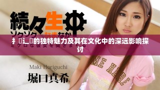 扌喿辶畐的独特魅力及其在文化中的深远影响探讨