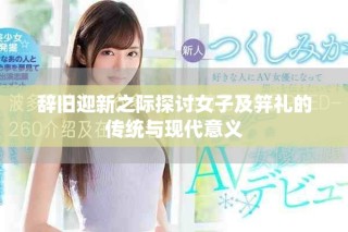 辞旧迎新之际探讨女子及笄礼的传统与现代意义