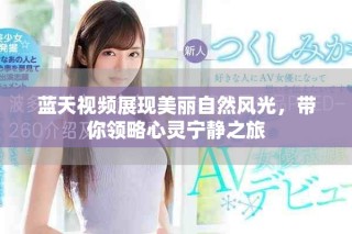蓝天视频展现美丽自然风光，带你领略心灵宁静之旅