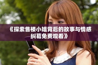 《探索售楼小姐背后的故事与情感纠葛免费观看》