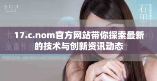 17.c.nom官方网站带你探索最新的技术与创新资讯动态