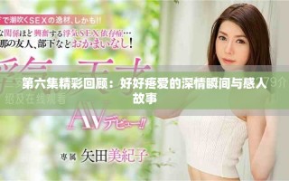 第六集精彩回顾：好好疼爱的深情瞬间与感人故事