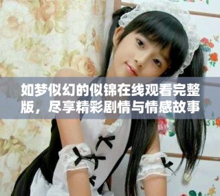 如梦似幻的似锦在线观看完整版，尽享精彩剧情与情感故事