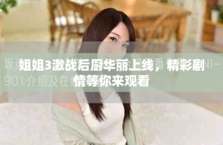 姐姐3激战后厨华丽上线，精彩剧情等你来观看