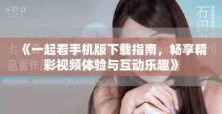 《一起看手机版下载指南，畅享精彩视频体验与互动乐趣》