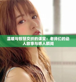 温暖与智慧交织的课堂：老师们的动人故事与感人瞬间