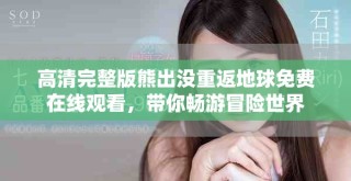 高清完整版熊出没重返地球免费在线观看，带你畅游冒险世界