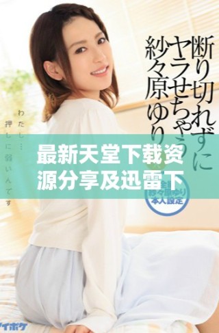 最新天堂下载资源分享及迅雷下载方法攻略介绍