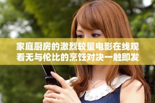 家庭厨房的激烈较量电影在线观看无与伦比的烹饪对决一触即发