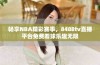 畅享NBA精彩赛事，8488tv直播平台免费看球乐趣无限