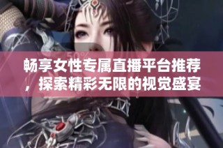 畅享女性专属直播平台推荐，探索精彩无限的视觉盛宴