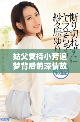 姑父支持小芳追梦背后的深情故事与家庭羁绊揭秘