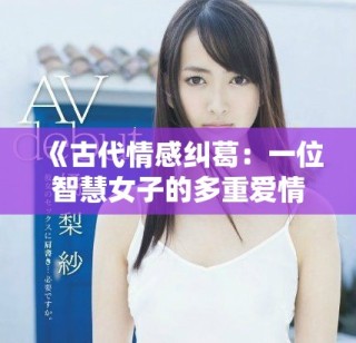 《古代情感纠葛：一位智慧女子的多重爱情旅程》
