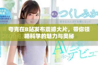 夸克在B站发布震撼大片，带你领略科学的魅力与奥秘