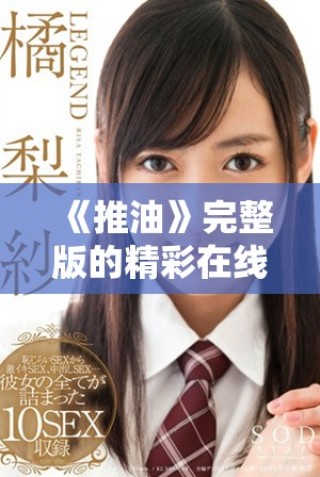 《推油》完整版的精彩在线播放时间详细解析与观影指南