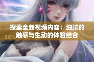 探索全新视频内容：细腻的触感与生动的体验结合