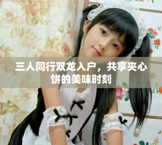 三人同行双龙入户，共享夹心饼的美味时刻