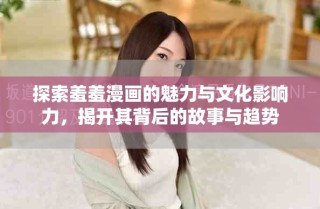 探索羞羞漫画的魅力与文化影响力，揭开其背后的故事与趋势
