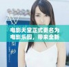 电影天堂正式更名为电影乐园，带来全新体验