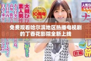 免费观看哈尔滨地区热播电视剧的丁香花影院全新上线