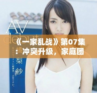 《一家乱战》第07集：冲突升级，家庭团结是否能经受考验？