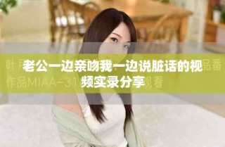 老公一边亲吻我一边说脏话的视频实录分享