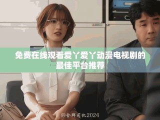 免费在线观看爱丫爱丫动漫电视剧的最佳平台推荐