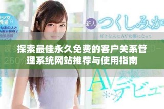 探索最佳永久免费的客户关系管理系统网站推荐与使用指南