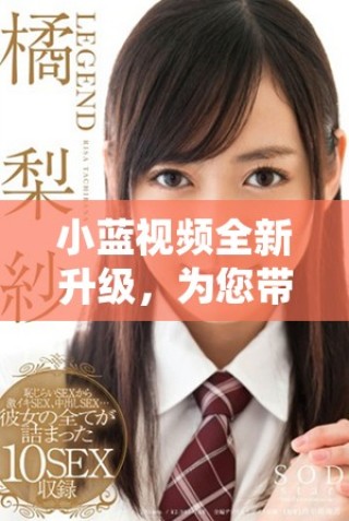 小蓝视频全新升级，为您带来更丰富的视听体验和精彩内容探索