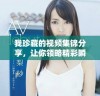 我珍藏的视频集锦分享，让你领略精彩瞬间与动人故事