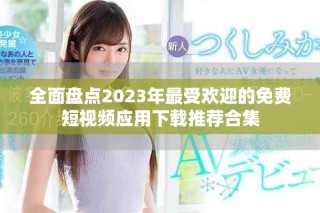 全面盘点2023年最受欢迎的免费短视频应用下载推荐合集