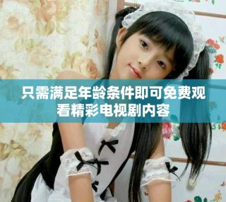 只需满足年龄条件即可免费观看精彩电视剧内容