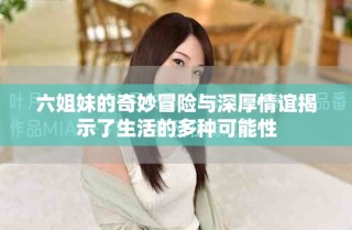 六姐妹的奇妙冒险与深厚情谊揭示了生活的多种可能性