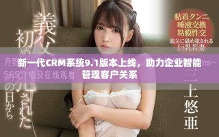 新一代CRM系统9.1版本上线，助力企业智能管理客户关系