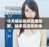 今天精彩视频直播回顾，畅享高清视听体验