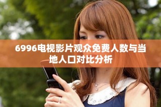 6996电视影片观众免费人数与当地人口对比分析