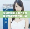 全网热播剧《妻子》六集完整版免费观看，畅享剧情精彩无限