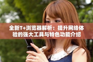 全新T+浏览器解析：提升网络体验的强大工具与特色功能介绍