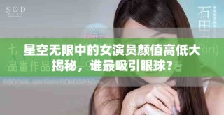 星空无限中的女演员颜值高低大揭秘，谁最吸引眼球？