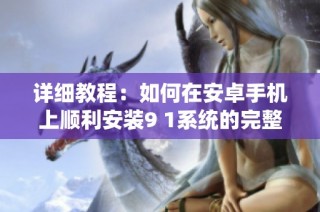 详细教程：如何在安卓手机上顺利安装9 1系统的完整步骤解析