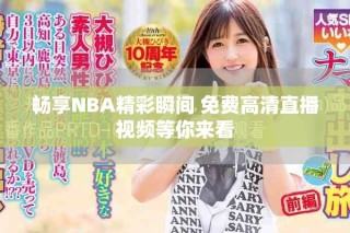 畅享NBA精彩瞬间 免费高清直播视频等你来看