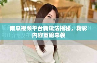 南瓜视频平台新玩法揭秘，精彩内容重磅来袭