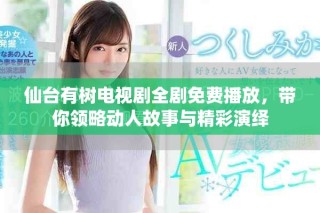 仙台有树电视剧全剧免费播放，带你领略动人故事与精彩演绎